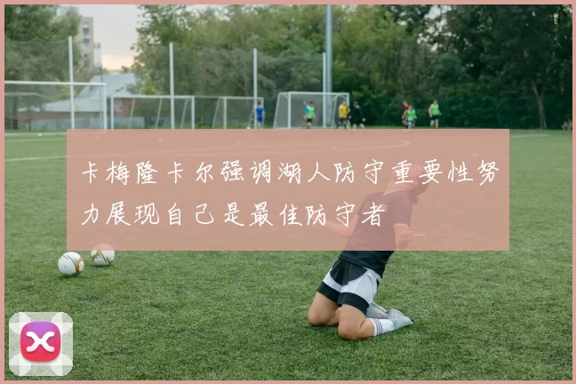 卡梅隆卡尔强调湖人防守重要性努力展现自己是最佳防守者