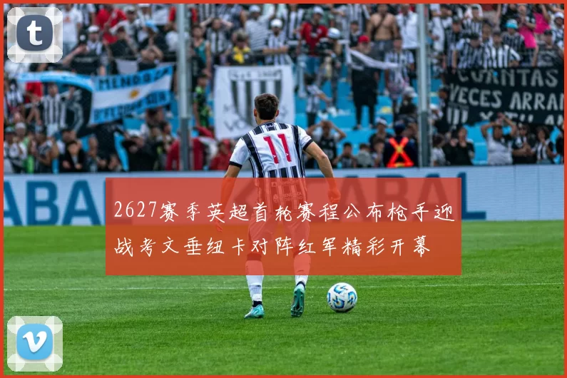 2627赛季英超首轮赛程公布枪手迎战考文垂纽卡对阵红军精彩开幕