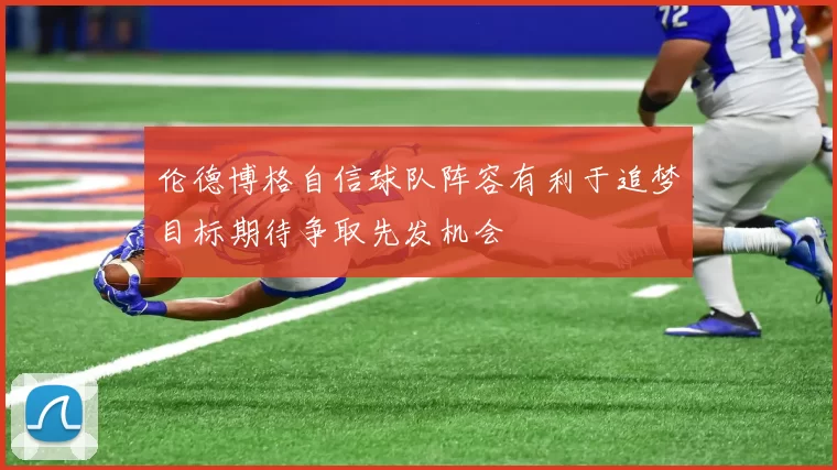 伦德博格自信球队阵容有利于追梦目标期待争取先发机会
