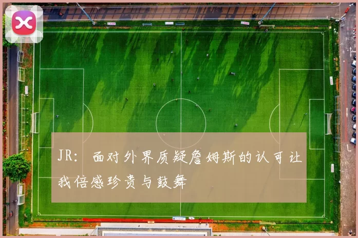 JR：面对外界质疑詹姆斯的认可让我倍感珍贵与鼓舞