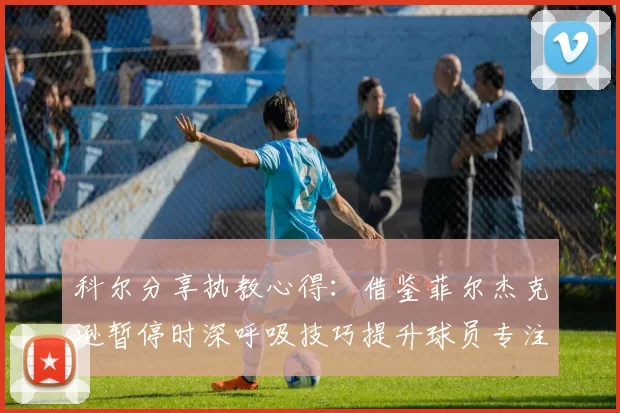 科尔分享执教心得：借鉴菲尔杰克逊暂停时深呼吸技巧提升球员专注力