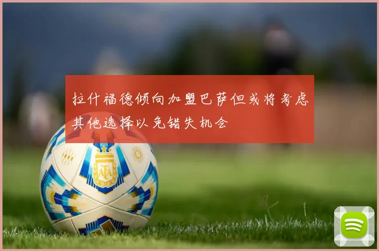 拉什福德倾向加盟巴萨但或将考虑其他选择以免错失机会