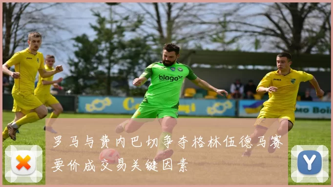 罗马与费内巴切争夺格林伍德马赛要价成交易关键因素
