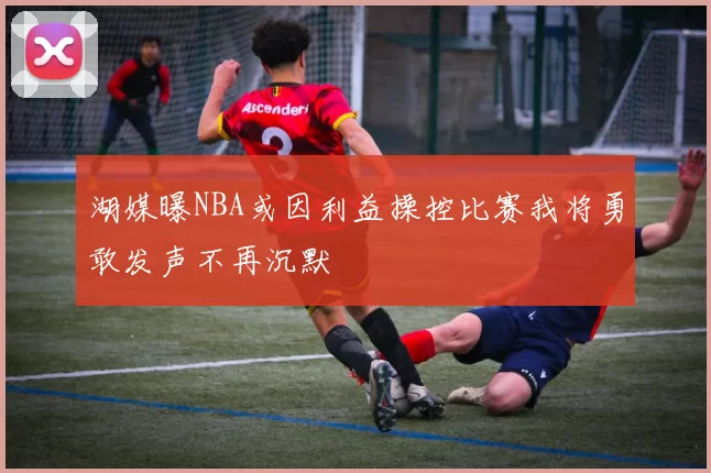 湖媒曝NBA或因利益操控比赛我将勇敢发声不再沉默