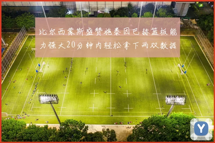 比尔西蒙斯盛赞施泰因巴赫篮板能力强大20分钟内轻松拿下两双数据
