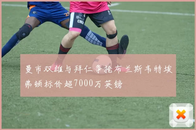 曼市双雄与拜仁争抢布兰斯韦特埃弗顿标价超7000万英镑