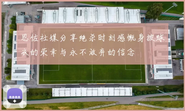 恩佐社媒分享绝杀时刻感慨身披球衣的荣幸与永不放弃的信念