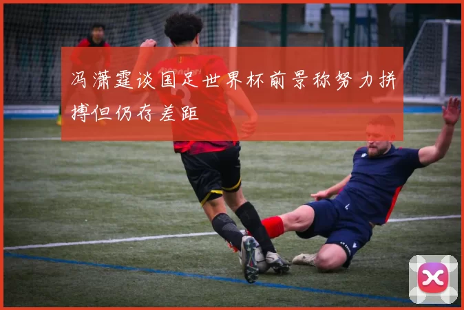冯潇霆谈国足世界杯前景称努力拼搏但仍存差距