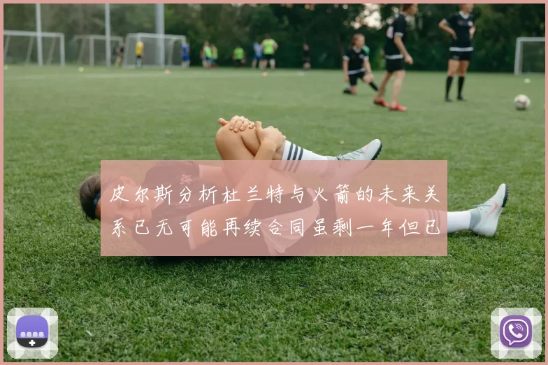皮尔斯分析杜兰特与火箭的未来关系已无可能再续合同虽剩一年但已破裂