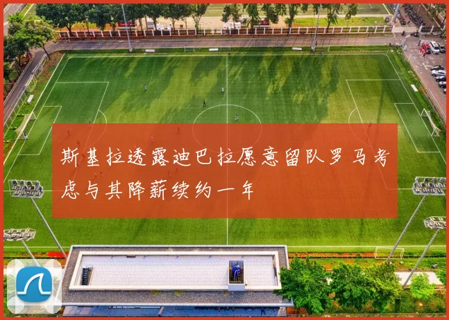 斯基拉透露迪巴拉愿意留队罗马考虑与其降薪续约一年