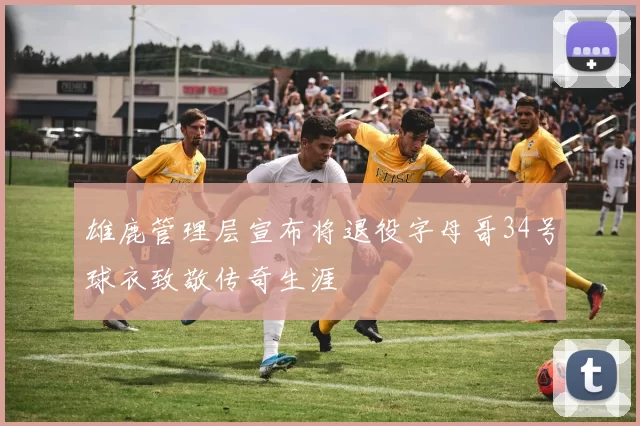 雄鹿管理层宣布将退役字母哥34号球衣致敬传奇生涯