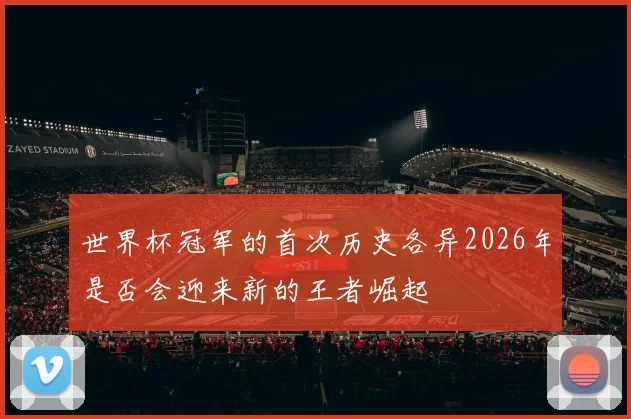 世界杯冠军的首次历史各异2026年是否会迎来新的王者崛起