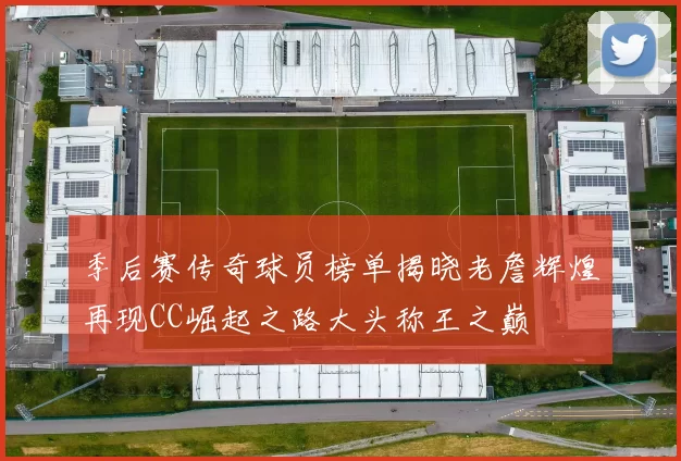 季后赛传奇球员榜单揭晓老詹辉煌再现CC崛起之路大头称王之巅