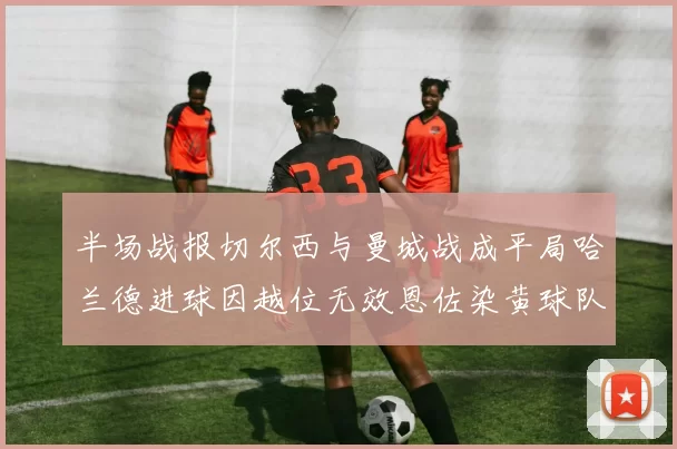 半场战报切尔西与曼城战成平局哈兰德进球因越位无效恩佐染黄球队表现低迷