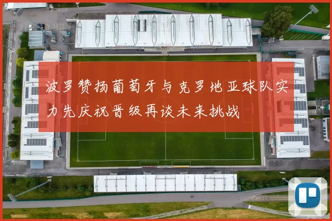 波罗赞扬葡萄牙与克罗地亚球队实力先庆祝晋级再谈未来挑战
